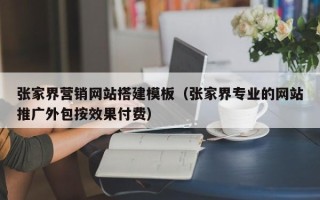 改则张家界营销网站搭建模板（张家界专业的网站推广外包按效果付费）