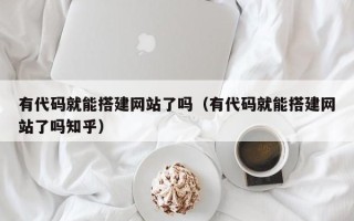 改则有代码就能搭建网站了吗（有代码就能搭建网站了吗知乎）