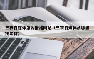 改则三农自媒体怎么搭建网站（三农自媒体从哪里找素材）