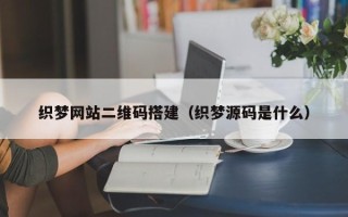 改则织梦网站二维码搭建（织梦源码是什么）