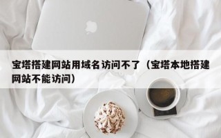 改则宝塔搭建网站用域名访问不了（宝塔本地搭建网站不能访问）