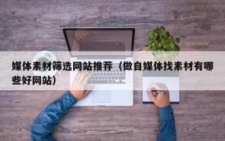 改则媒体素材筛选网站推荐（做自媒体找素材有哪些好网站）