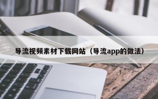 改则导流视频素材下载网站（导流app的做法）