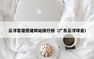 改则云浮靠谱搭建网站排行榜（广东云浮项目）
