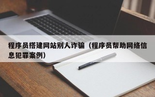 改则程序员搭建网站别人诈骗（程序员帮助网络信息犯罪案例）