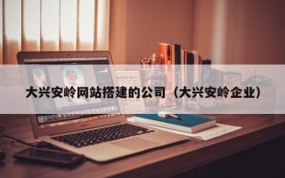 改则大兴安岭网站搭建的公司（大兴安岭企业）