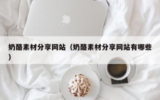 改则奶酪素材分享网站（奶酪素材分享网站有哪些）