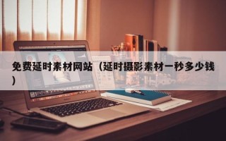 改则免费延时素材网站（延时摄影素材一秒多少钱）