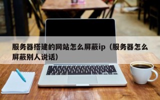 改则服务器搭建的网站怎么屏蔽ip（服务器怎么屏蔽别人说话）