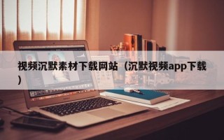 改则视频沉默素材下载网站（沉默视频app下载）
