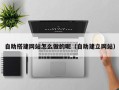改则自助搭建网站怎么做的呢（自助建立网站）