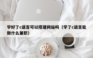 改则学好了c语言可以搭建网站吗（学了c语言能做什么兼职）