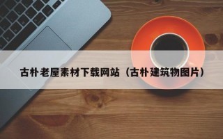 改则古朴老屋素材下载网站（古朴建筑物图片）