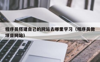 改则程序员搭建自己的网站去哪里学习（程序员做项目网站）