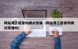 改则网站用三层架构模式搭建（网站用三层架构模式搭建吗）