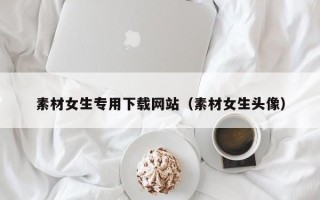 改则素材女生专用下载网站（素材女生头像）